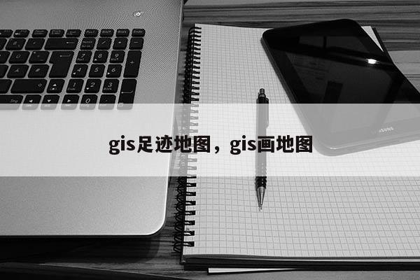 gis足迹地图，gis画地图