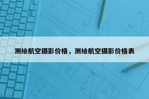 测绘航空摄影价格，测绘航空摄影价格表