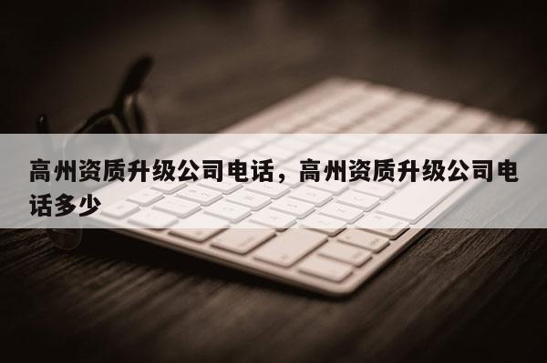 高州资质升级公司电话，高州资质升级公司电话多少