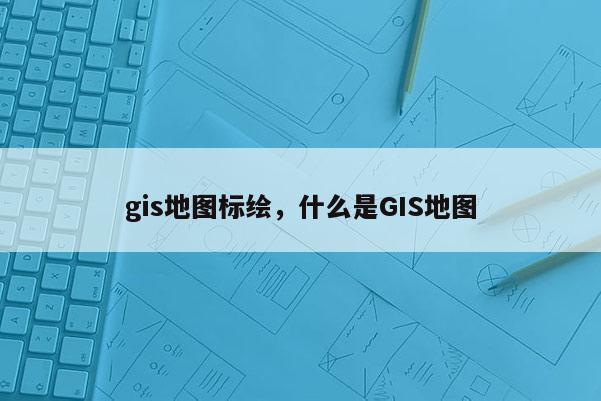 gis地图标绘，什么是GIS地图