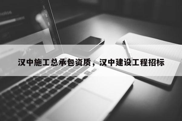 汉中施工总承包资质，汉中建设工程招标