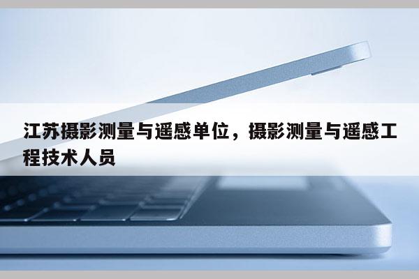 江苏摄影测量与遥感单位，摄影测量与遥感工程技术人员