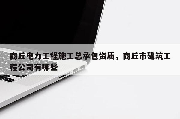 商丘电力工程施工总承包资质，商丘市建筑工程公司有哪些