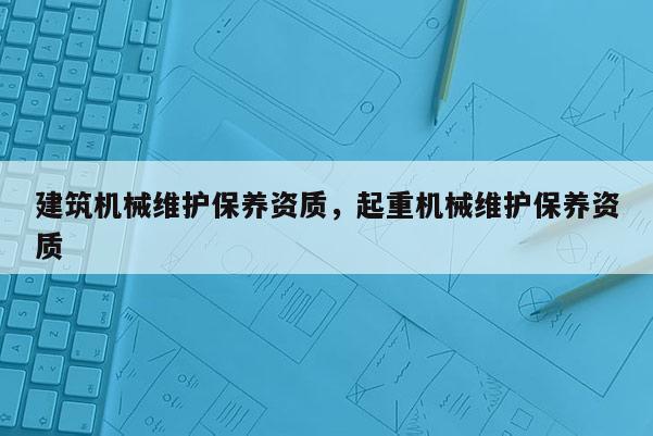 建筑机械维护保养资质，起重机械维护保养资质