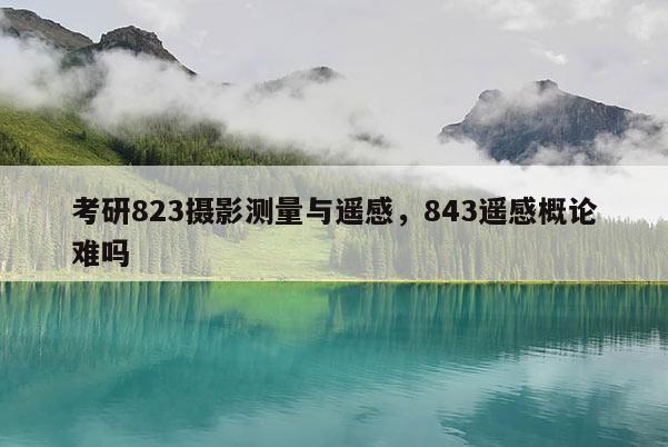 考研823摄影测量与遥感，843遥感概论难吗