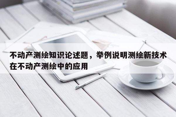 不动产测绘知识论述题，举例说明测绘新技术在不动产测绘中的应用