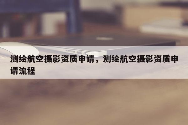 测绘航空摄影资质申请，测绘航空摄影资质申请流程