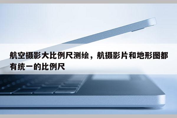 航空摄影大比例尺测绘，航摄影片和地形图都有统一的比例尺