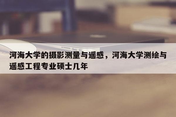 河海大学的摄影测量与遥感，河海大学测绘与遥感工程专业硕士几年