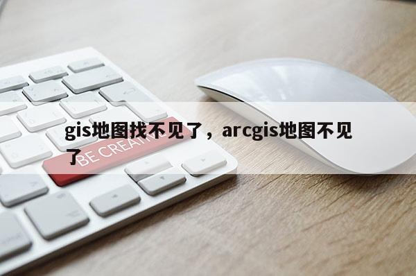 gis地图找不见了，arcgis地图不见了