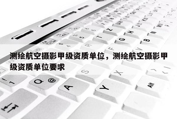 测绘航空摄影甲级资质单位，测绘航空摄影甲级资质单位要求