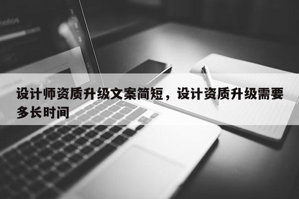 设计师资质升级文案简短，设计资质升级需要多长时间