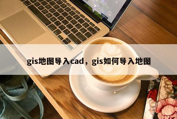 gis地图导入cad，gis如何导入地图