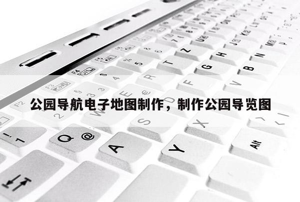 公园导航电子地图制作，制作公园导览图