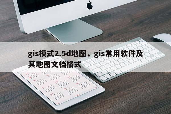 gis模式2.5d地图，gis常用软件及其地图文档格式