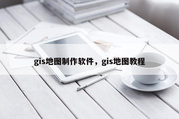 gis地图制作软件，gis地图教程