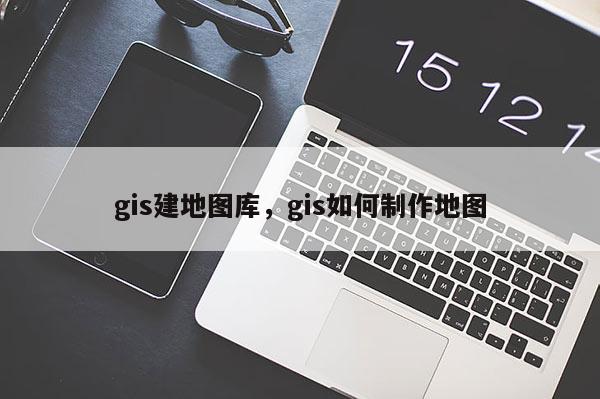 gis建地图库，gis如何制作地图