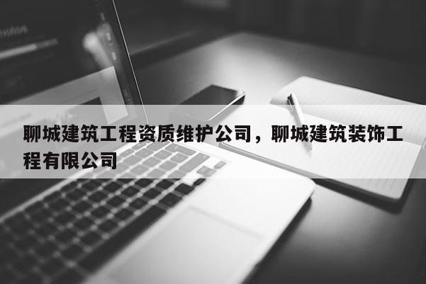 聊城建筑工程资质维护公司，聊城建筑装饰工程有限公司