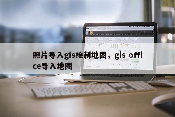 照片导入gis绘制地图，gis office导入地图