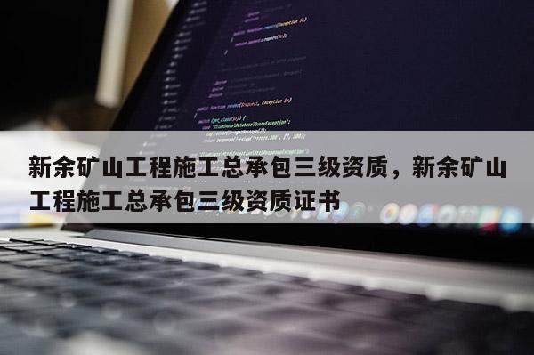 新余矿山工程施工总承包三级资质，新余矿山工程施工总承包三级资质证书