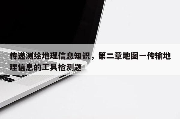 传递测绘地理信息知识，第二章地图一传输地理信息的工具检测题