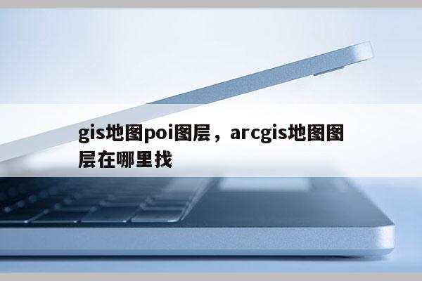 gis地图poi图层，arcgis地图图层在哪里找