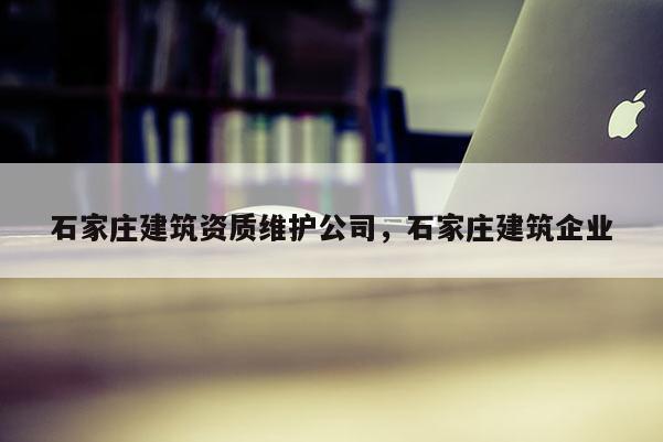 石家庄建筑资质维护公司，石家庄建筑企业