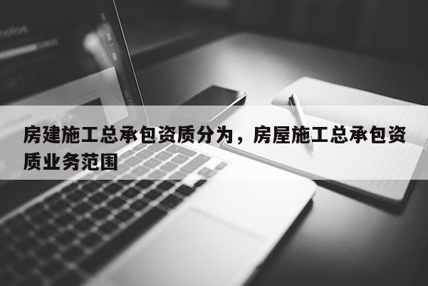 房建施工总承包资质分为，房屋施工总承包资质业务范围