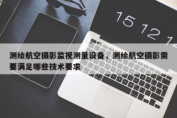 测绘航空摄影监视测量设备，测绘航空摄影需要满足哪些技术要求