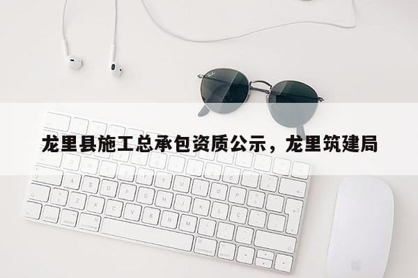 龙里县施工总承包资质公示，龙里筑建局