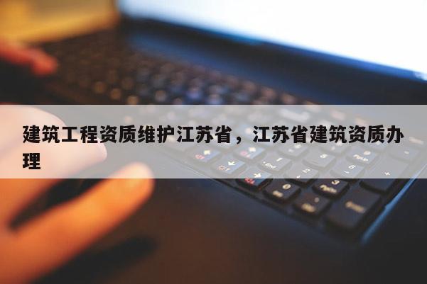 建筑工程资质维护江苏省，江苏省建筑资质办理