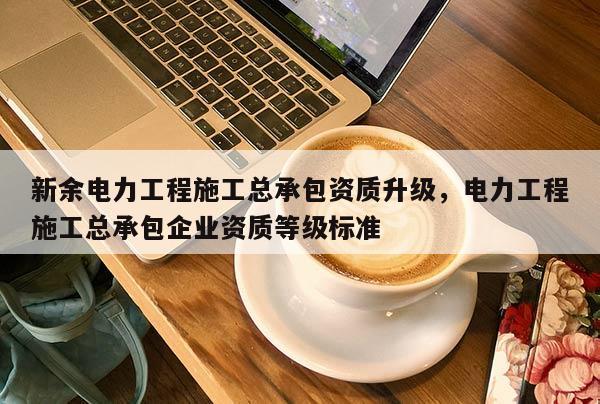 新余电力工程施工总承包资质升级，电力工程施工总承包企业资质等级标准