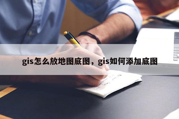 gis怎么放地图底图，gis如何添加底图