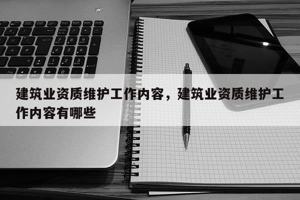 建筑业资质维护工作内容，建筑业资质维护工作内容有哪些