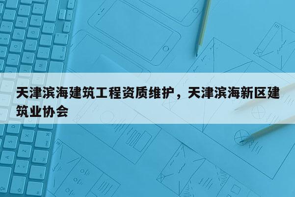 天津滨海建筑工程资质维护，天津滨海新区建筑业协会