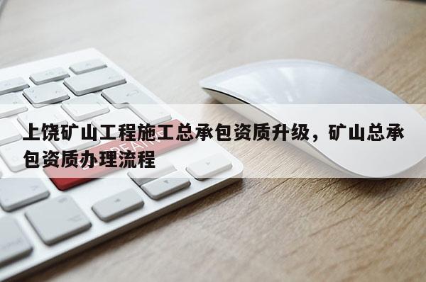 上饶矿山工程施工总承包资质升级，矿山总承包资质办理流程