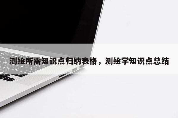 测绘所需知识点归纳表格，测绘学知识点总结