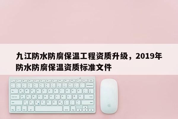 九江防水防腐保温工程资质升级，2019年防水防腐保温资质标准文件