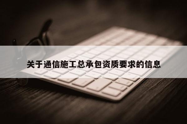 关于通信施工总承包资质要求的信息