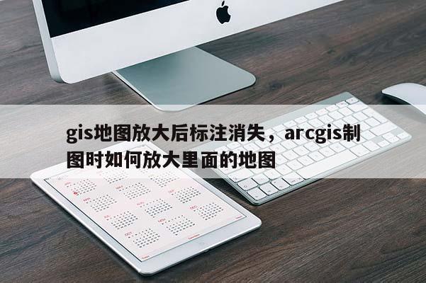 gis地图放大后标注消失，arcgis制图时如何放大里面的地图