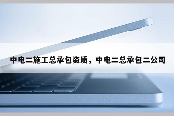 中电二施工总承包资质，中电二总承包二公司