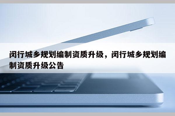 闵行城乡规划编制资质升级，闵行城乡规划编制资质升级公告