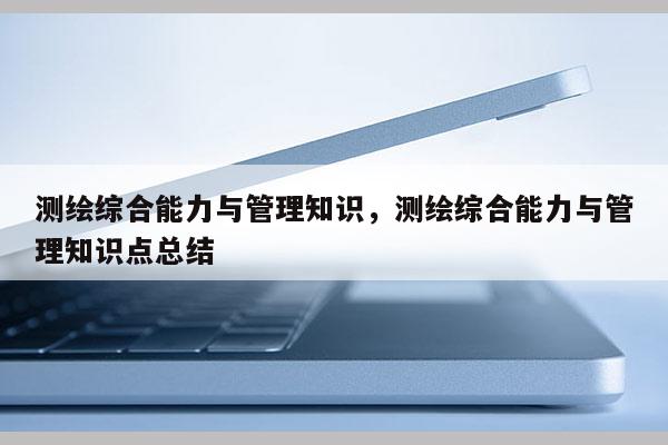 测绘综合能力与管理知识，测绘综合能力与管理知识点总结