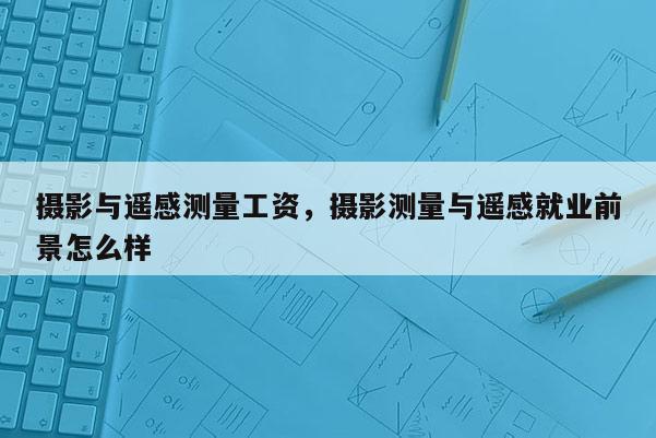 摄影与遥感测量工资，摄影测量与遥感就业前景怎么样