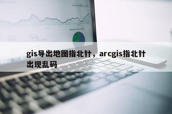 gis导出地图指北针，arcgis指北针出现乱码