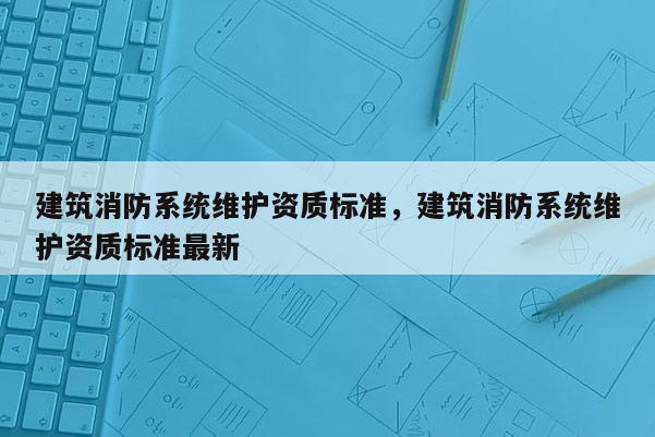 建筑消防系统维护资质标准，建筑消防系统维护资质标准最新