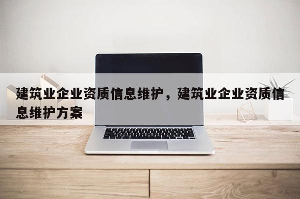 建筑业企业资质信息维护，建筑业企业资质信息维护方案