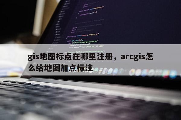 gis地图标点在哪里注册，arcgis怎么给地图加点标注