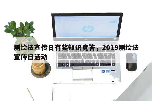 测绘法宣传日有奖知识竞答，2019测绘法宣传日活动