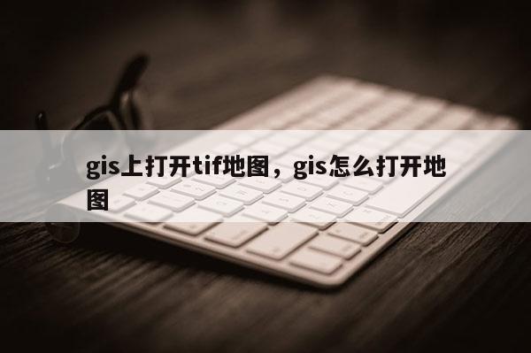 gis上打开tif地图，gis怎么打开地图